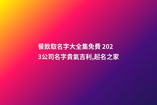餐飲取名字大全集免費 2023公司名字貴氣吉利,起名之家-第1張-公司起名-玄機派